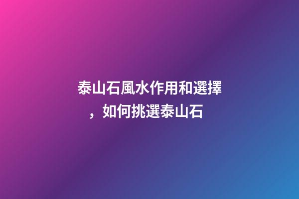 泰山石風水作用和選擇，如何挑選泰山石
